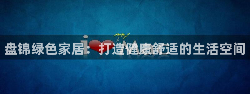 杏耀注册中心：盘锦绿色家居：打造健康舒适的生活空间