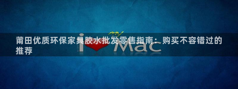 杏耀平台怎么注册：莆田优质环保家具胶水批发零售指南：购买不容